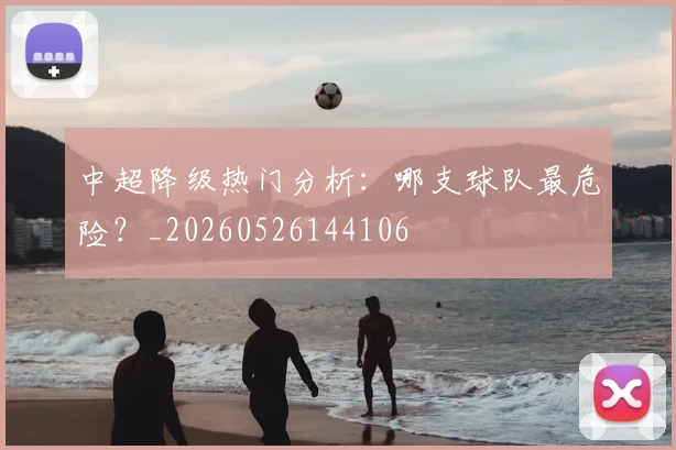 中超降级热门分析:哪支球队最危险?_20260526144106