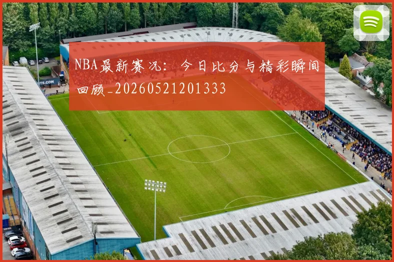 NBA最新赛况:今日比分与精彩瞬间回顾_20260521201333