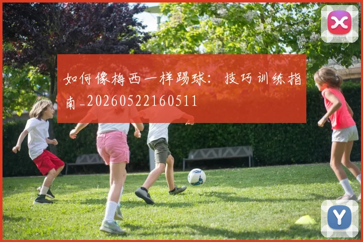 如何像梅西一样踢球：技巧训练指南_20260522160511