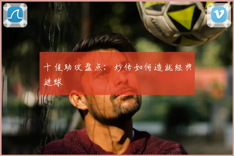 十佳助攻盘点:妙传如何造就经典进球