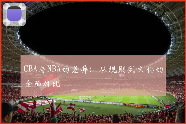 CBA与NBA的差异:从规则到文化的全面对比