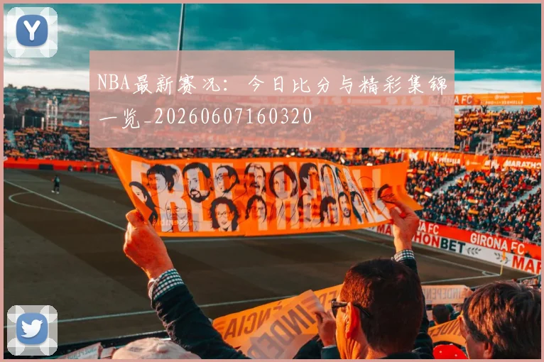 NBA最新赛况：今日比分与精彩集锦一览_20260607160320