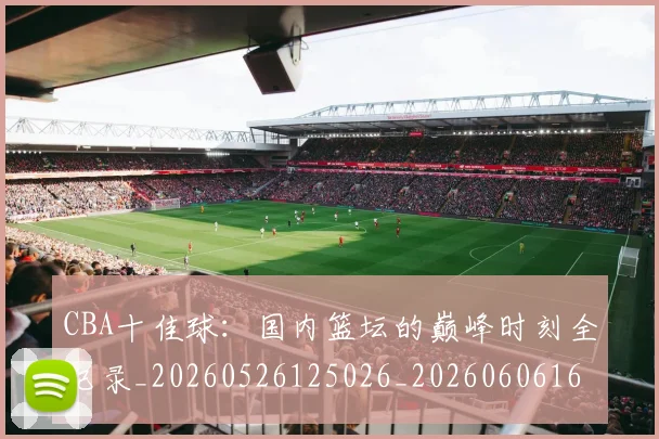 CBA十佳球:国内篮坛的巅峰时刻全记录_20260526125026_20260606165153