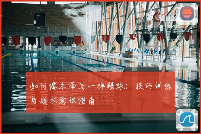 如何像本泽马一样踢球:技巧训练与战术意识指南