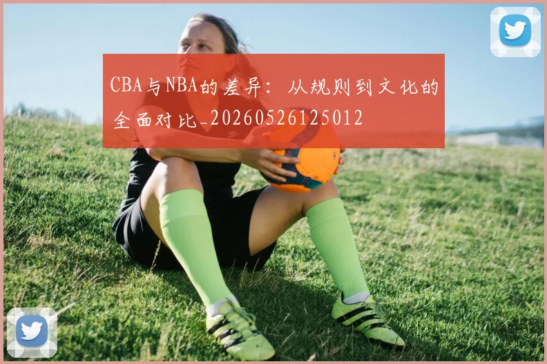 CBA与NBA的差异:从规则到文化的全面对比_20260526125012