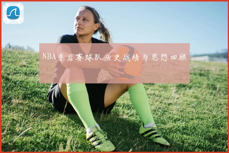 NBA季后赛球队历史战绩与恩怨回顾