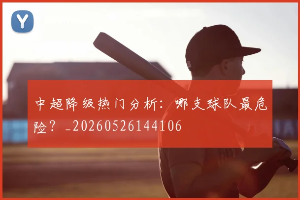 中超降级热门分析:哪支球队最危险?_20260526144106
