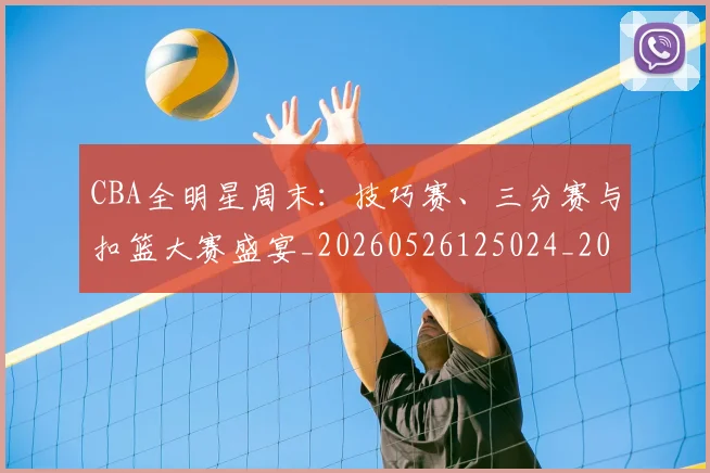 CBA全明星周末:技巧赛、三分赛与扣篮大赛盛宴_20260526125024_20260606165149