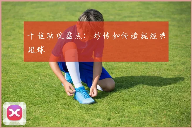 十佳助攻盘点:妙传如何造就经典进球