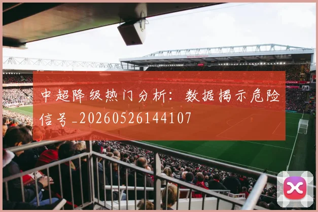 中超降级热门分析:数据揭示危险信号_20260526144107