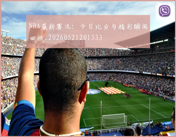 NBA最新赛况：今日比分与精彩瞬间回顾_20260521201333