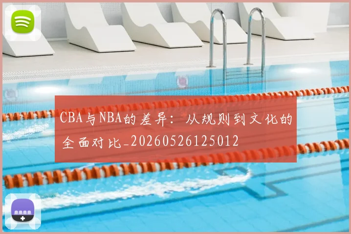 CBA与NBA的差异:从规则到文化的全面对比_20260526125012